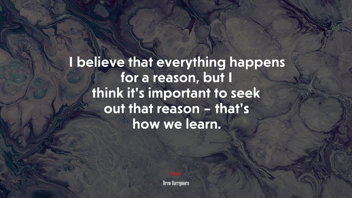 I believe that everything happens for a reason, but I think it’s important to seek out that reason – that’s how we learn. | Drew Barrymore quote