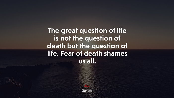 The great question of life is not the question of death but the question of life. Fear of death shames us all. | Edward Abbey quote