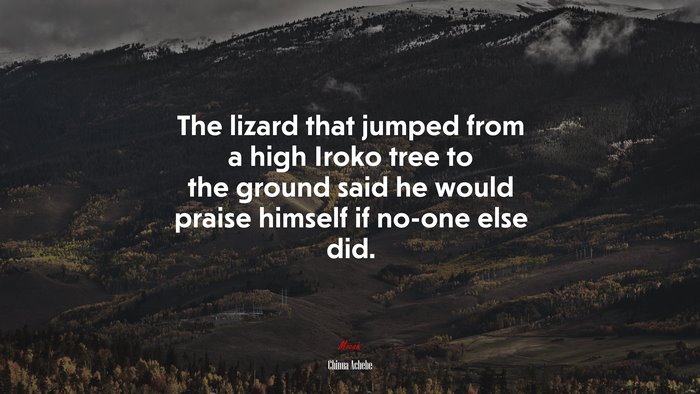 The lizard that jumped from a high Iroko tree to the ground said he would praise himself if no-one else did. | Chinua Achebe quote