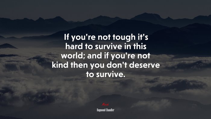 If you’re not tough it’s hard to survive in this world; and if you’re not kind then you don’t deserve to survive. | Raymond Chandler quote