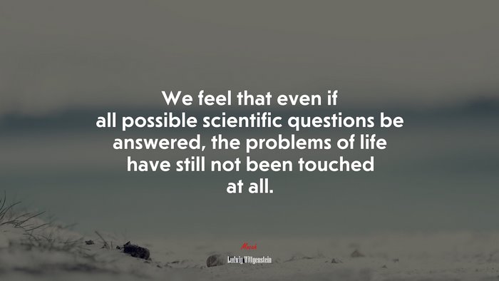 We feel that even if all possible scientific questions be answered, the problems of life have still not been touched at all. | Ludwig Wittgenstein quote