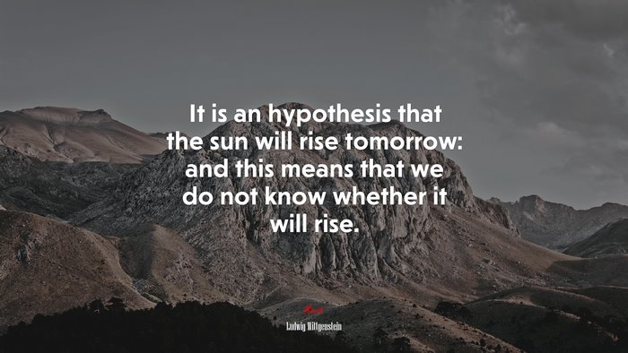 It is an hypothesis that the sun will rise tomorrow: and this means that we do not know whether it will rise. | Ludwig Wittgenstein quote