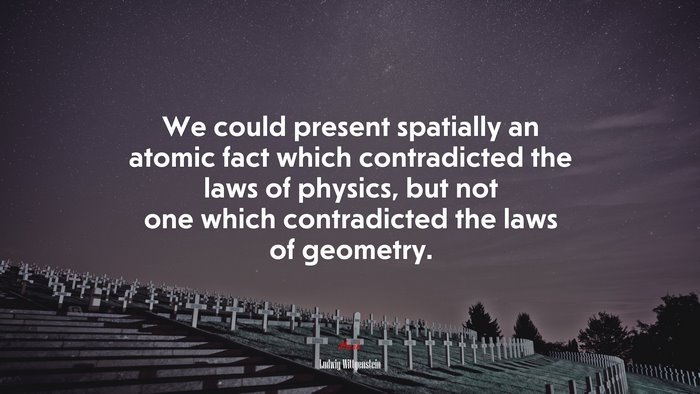 We could present spatially an atomic fact which contradicted the laws of physics, but not one which contradicted the laws of geometry. | Ludwig Wittgenstein quote