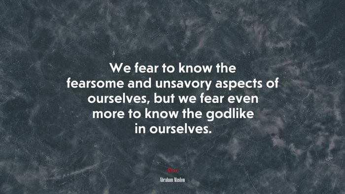 We fear to know the fearsome and unsavory aspects of ourselves, but we fear even more to know the godlike in ourselves. | Abraham Maslow quote