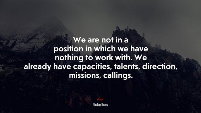 We are not in a position in which we have nothing to work with. We already have capacities, talents, direction, missions, callings. | Abraham Maslow quote