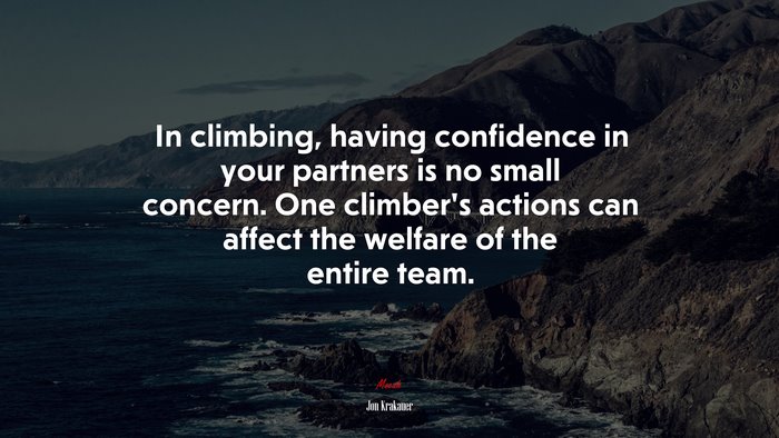 In climbing, having confidence in your partners is no small concern. One climber’s actions can affect the welfare of the entire team. | Jon Krakauer quote