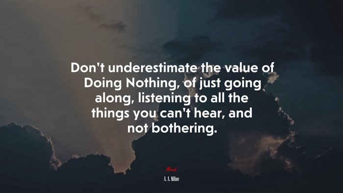 Don’t underestimate the value of Doing Nothing, of just going along, listening to all the things you can’t hear, and not bothering. | A. A. Milne quote