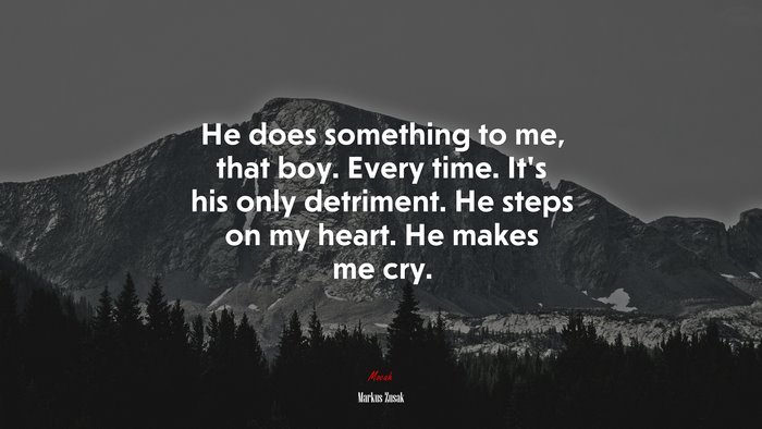 He does something to me, that boy. Every time. It’s his only detriment. He steps on my heart. He makes me cry. | Markus Zusak quote