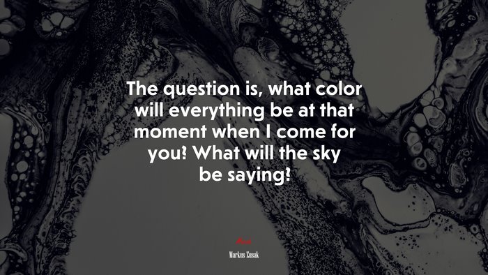 The question is, what color will everything be at that moment when I come for you? What will the sky be saying? | Markus Zusak quote