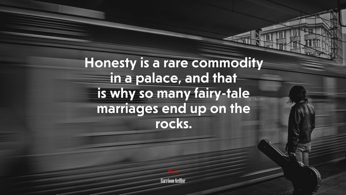 Honesty is a rare commodity in a palace, and that is why so many fairy-tale marriages end up on the rocks. | Garrison Keillor quote