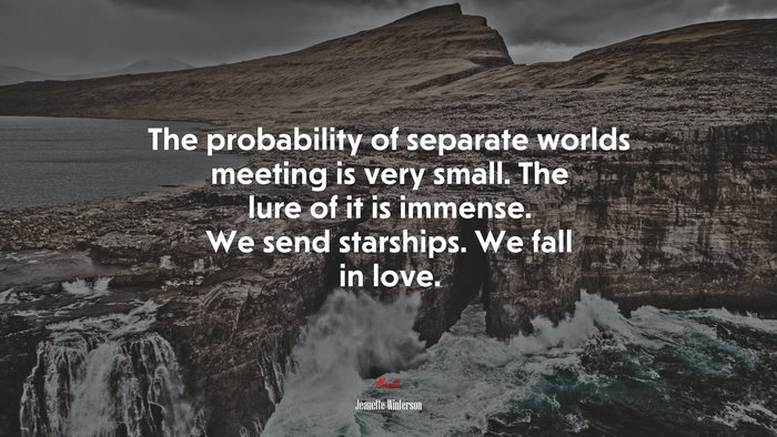 The probability of separate worlds meeting is very small. The lure of it is immense. We send starships. We fall in love. | Jeanette Winterson quote