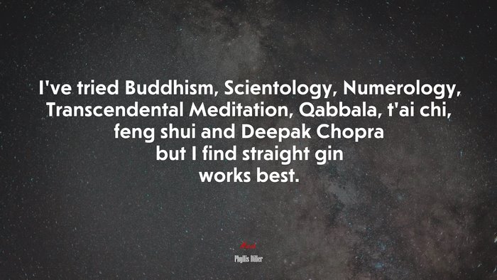 I’ve tried Buddhism, Scientology, Numerology, Transcendental Meditation, Qabbala, t’ai chi, feng shui and Deepak Chopra but I find straight gin works best. | Phyllis Diller quote