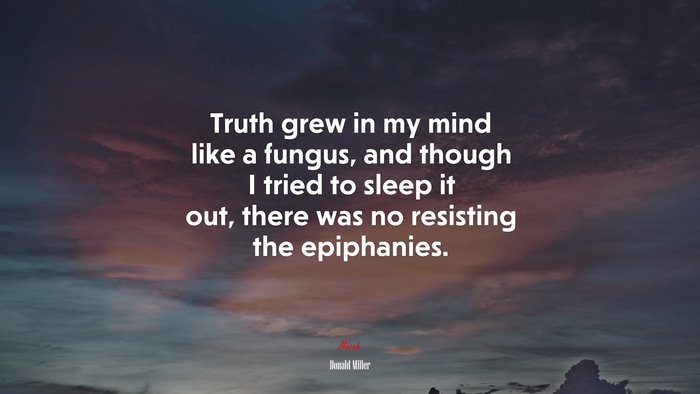 Truth grew in my mind like a fungus, and though I tried to sleep it out, there was no resisting the epiphanies. | Donald Miller quote