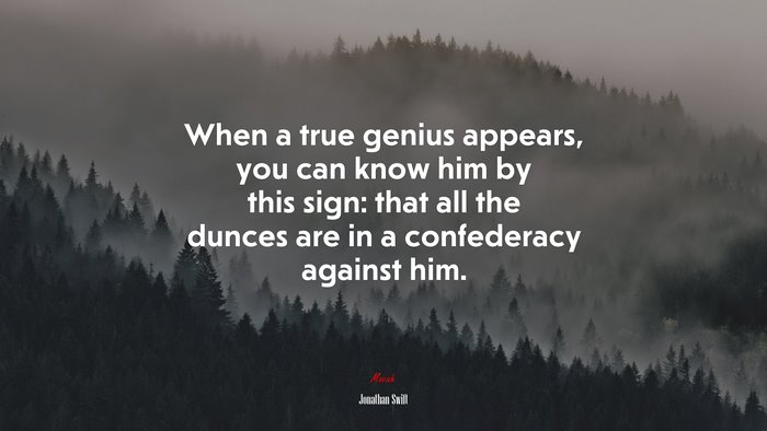 When a true genius appears, you can know him by this sign: that all the dunces are in a confederacy against him. | Jonathan Swift quote