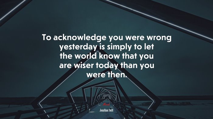 To acknowledge you were wrong yesterday is simply to let the world know that you are wiser today than you were then. | Jonathan Swift quote