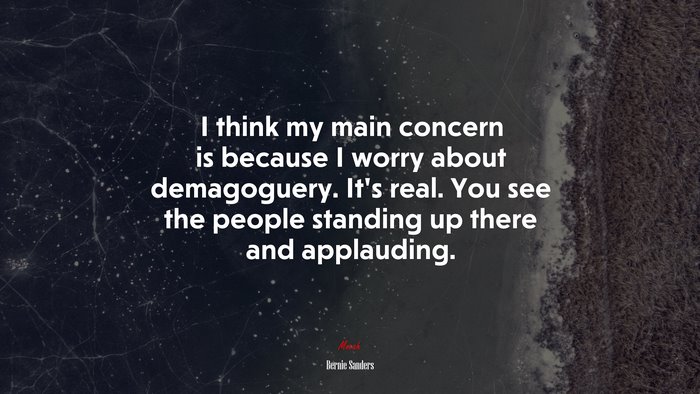 I think my main concern is because I worry about demagoguery. It’s real. You see the people standing up there and applauding. | Bernie Sanders quote
