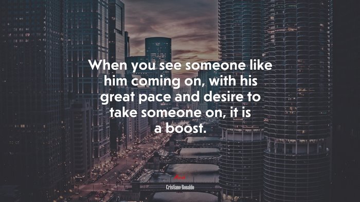 When you see someone like him coming on, with his great pace and desire to take someone on, it is a boost. | Cristiano Ronaldo quote