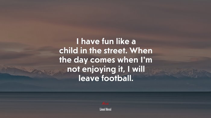 I have fun like a child in the street. When the day comes when I’m not enjoying it, I will leave football. | Lionel Messi quote