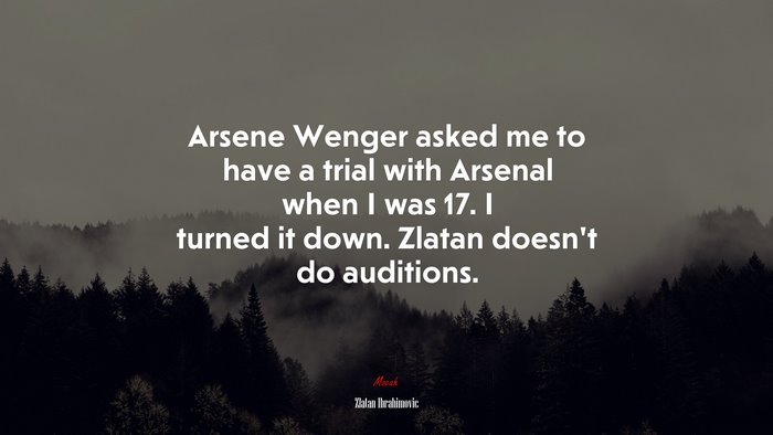 Arsene Wenger asked me to have a trial with Arsenal when I was 17. I turned it down. Zlatan doesn’t do auditions. | Zlatan Ibrahimovic quote