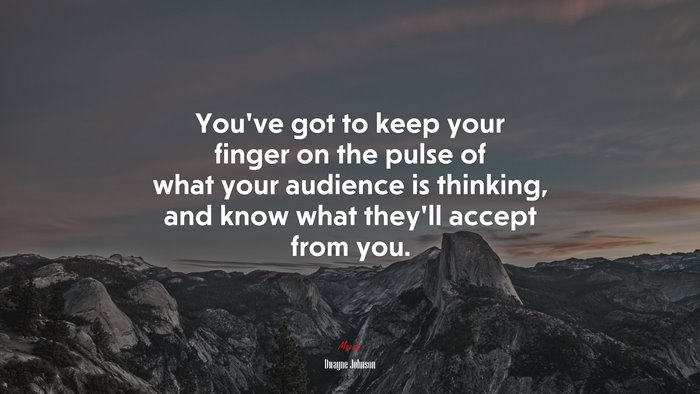 You’ve got to keep your finger on the pulse of what your audience is thinking, and know what they’ll accept from you. | Dwayne Johnson quote