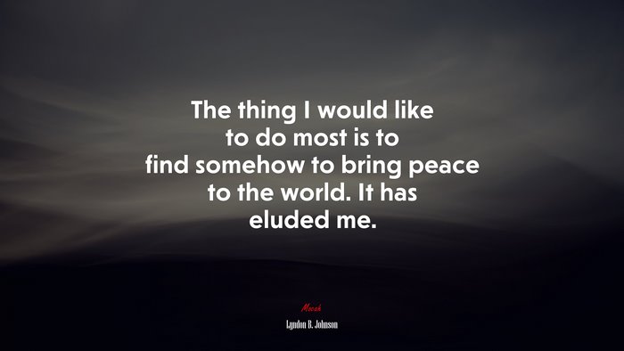 The thing I would like to do most is to find somehow to bring peace to the world. It has eluded me. | Lyndon B. Johnson quote