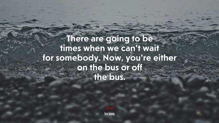 There are going to be times when we can’t wait for somebody. Now, you’re either on the bus or off the bus. | Ken Kesey quote