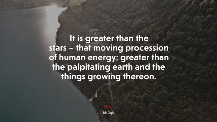 It is greater than the stars – that moving procession of human energy; greater than the palpitating earth and the things growing thereon. | Kate Chopin quote
