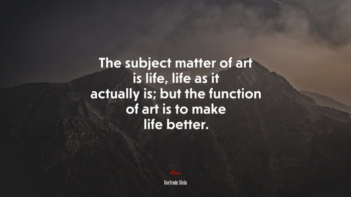 The subject matter of art is life, life as it actually is; but the function of art is to make life better. | Gertrude Stein quote