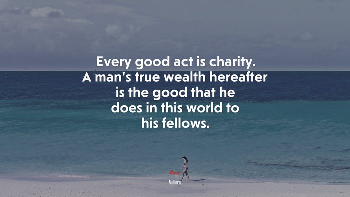Every good act is charity. A man’s true wealth hereafter is the good that he does in this world to his fellows. | Molière quote