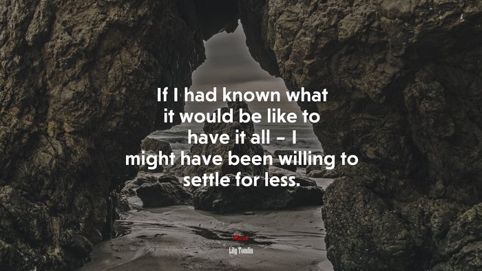 If I had known what it would be like to have it all – I might have been willing to settle for less. | Lily Tomlin quote