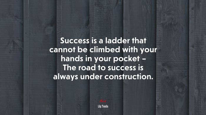 Success is a ladder that cannot be climbed with your hands in your pocket – The road to success is always under construction. | Lily Tomlin quote