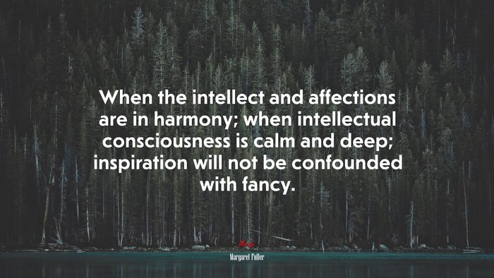 When the intellect and affections are in harmony; when intellectual consciousness is calm and deep; inspiration will not be confounded with fancy. | Margaret Fuller quote