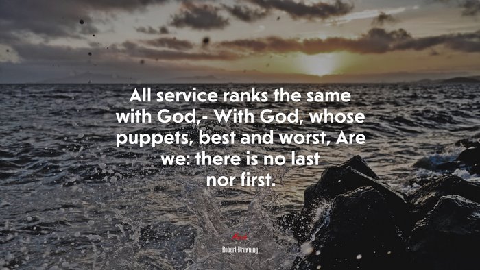 All service ranks the same with God,- With God, whose puppets, best and worst, Are we: there is no last nor first. | Robert Browning quote