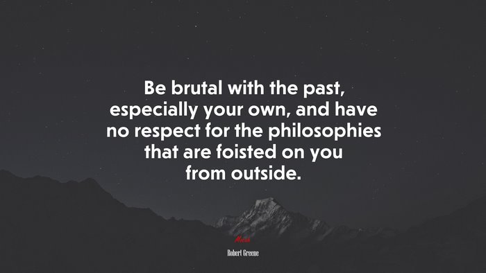 Be brutal with the past, especially your own, and have no respect for the philosophies that are foisted on you from outside. | Robert Greene quote