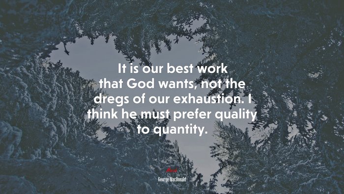 It is our best work that God wants, not the dregs of our exhaustion. I think he must prefer quality to quantity. | George MacDonald quote