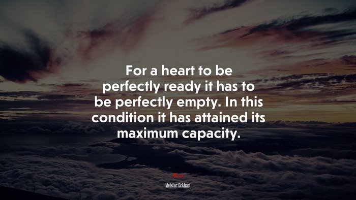 For a heart to be perfectly ready it has to be perfectly empty. In this condition it has attained its maximum capacity. | Meister Eckhart quote