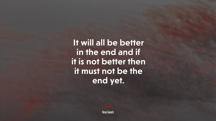 It will all be better in the end and if it is not better then it must not be the end yet. | Dean Koontz quote