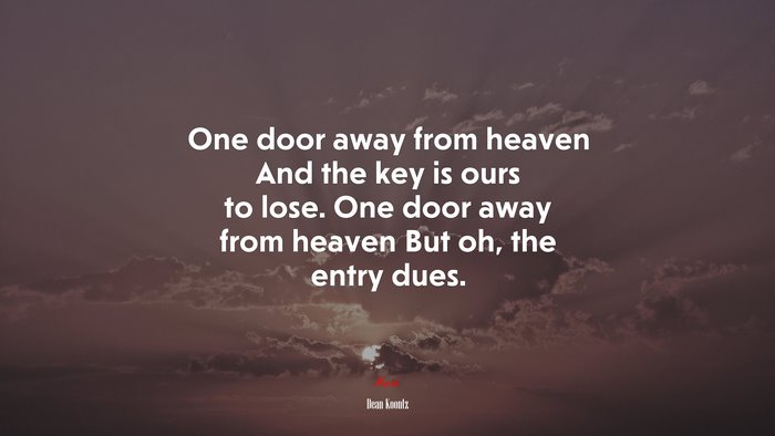One door away from heaven And the key is ours to lose. One door away from heaven But oh, the entry dues. | Dean Koontz quote