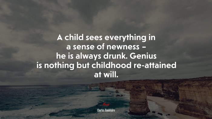 A child sees everything in a sense of newness – he is always drunk. Genius is nothing but childhood re-attained at will. | Charles Baudelaire quote