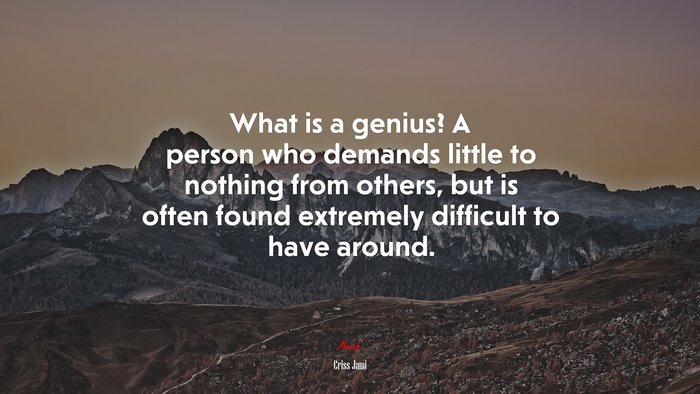 What is a genius? A person who demands little to nothing from others, but is often found extremely difficult to have around. | Criss Jami quote
