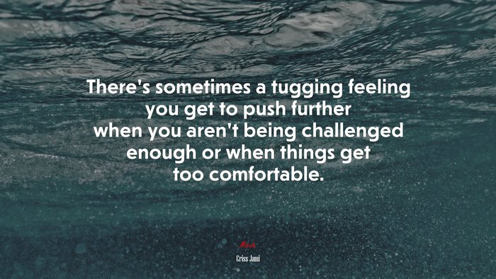 There’s sometimes a tugging feeling you get to push further when you aren’t being challenged enough or when things get too comfortable. | Criss Jami quote