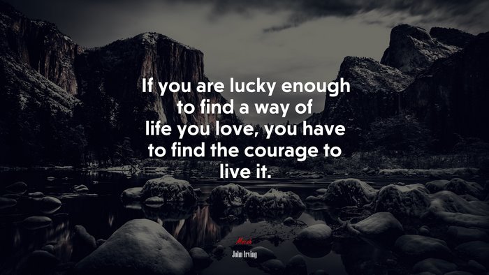 If you are lucky enough to find a way of life you love, you have to find the courage to live it. | John Irving quote