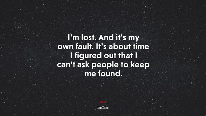 I’m lost. And it’s my own fault. It’s about time I figured out that I can’t ask people to keep me found. | Anne Sexton quote