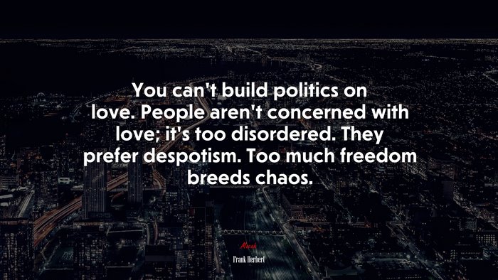 You can’t build politics on love. People aren’t concerned with love; it’s too disordered. They prefer despotism. Too much freedom breeds chaos. | Frank Herbert quote