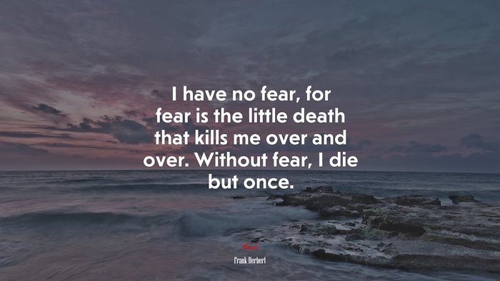 I have no fear, for fear is the little death that kills me over and over. Without fear, I die but once. | Frank Herbert quote