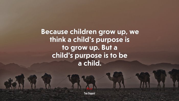 Because children grow up, we think a child’s purpose is to grow up. But a child’s purpose is to be a child. | Tom Stoppard quote