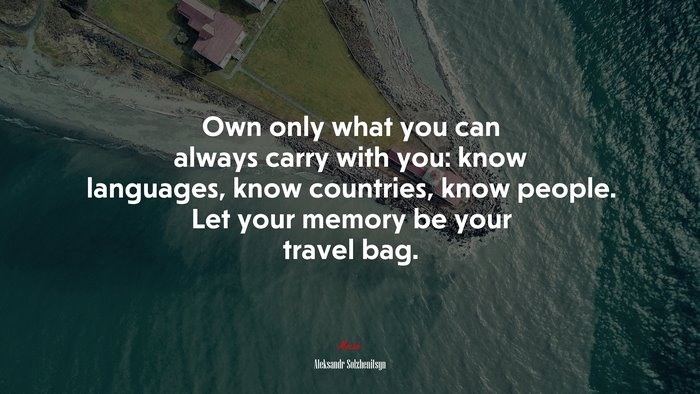 Own only what you can always carry with you: know languages, know countries, know people. Let your memory be your travel bag. | Aleksandr Solzhenitsyn quote