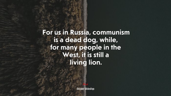For us in Russia, communism is a dead dog, while, for many people in the West, it is still a living lion. | Aleksandr Solzhenitsyn quote