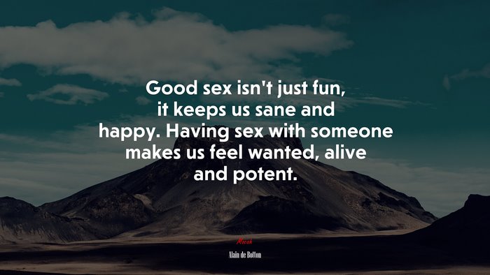 Good sex isn’t just fun, it keeps us sane and happy. Having sex with someone makes us feel wanted, alive and potent. | Alain de Botton quote