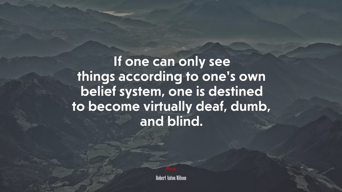 If one can only see things according to one’s own belief system, one is destined to become virtually deaf, dumb, and blind. | Robert Anton Wilson quote